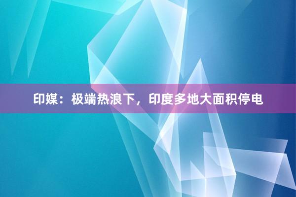 印媒：极端热浪下，印度多地大面积停电