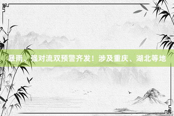 暴雨、强对流双预警齐发！涉及重庆、湖北等地