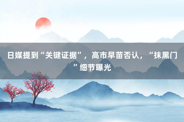 日媒提到“关键证据”，高市早苗否认，“抹黑门”细节曝光