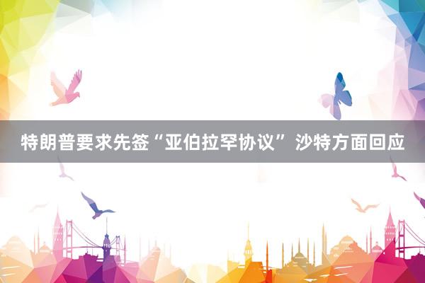 特朗普要求先签“亚伯拉罕协议” 沙特方面回应
