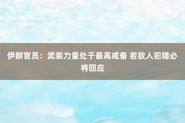 伊朗官员：武装力量处于最高戒备 若敌人犯错必将回应