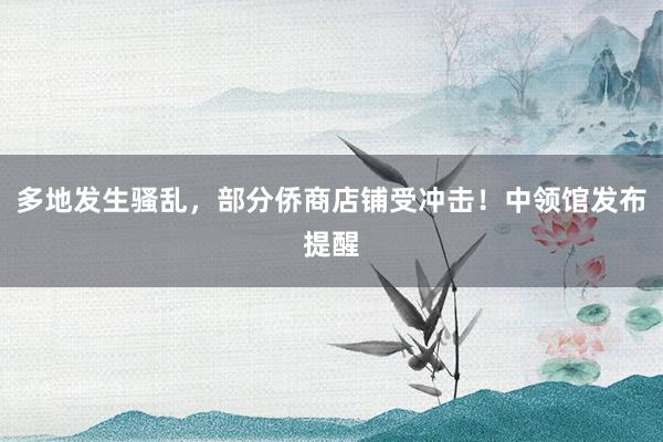 多地发生骚乱，部分侨商店铺受冲击！中领馆发布提醒