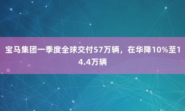 宝马集团一季度全球交付57万辆，在华降10%至14.4万辆