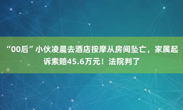 “00后”小伙凌晨去酒店按摩从房间坠亡，家属起诉索赔45.6万元！法院判了