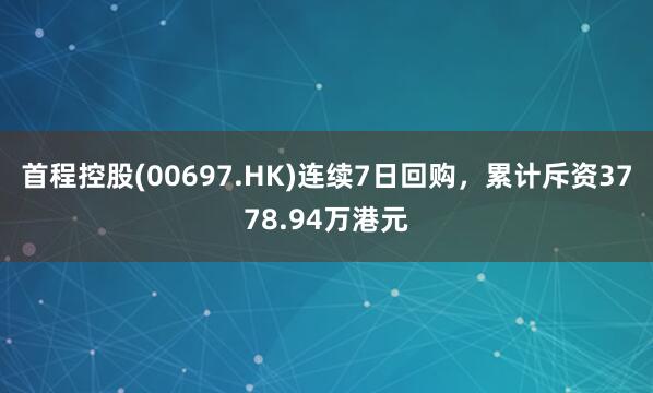 首程控股(00697.HK)连续7日回购，累计斥资3778.94万港元