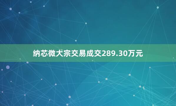 纳芯微大宗交易成交289.30万元