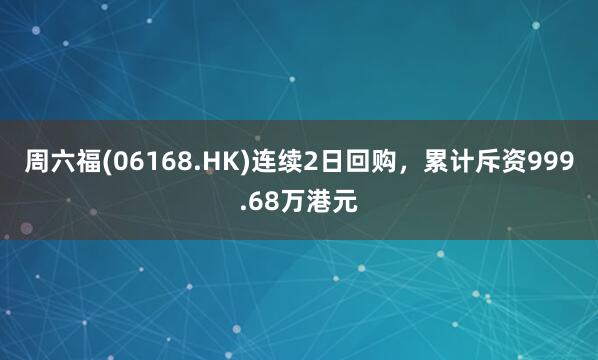 周六福(06168.HK)连续2日回购，累计斥资999.68万港元