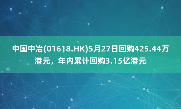 中国中冶(01618.HK)5月27日回购425.44万港元，年内累计回购3.15亿港元