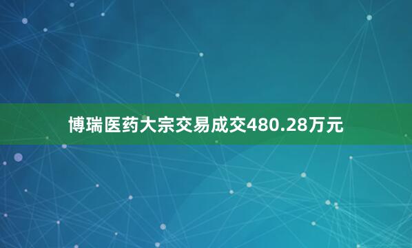 博瑞医药大宗交易成交480.28万元