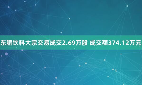 东鹏饮料大宗交易成交2.69万股 成交额374.12万元