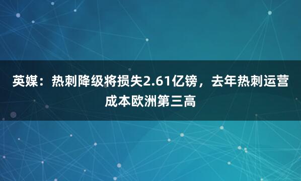 英媒：热刺降级将损失2.61亿镑，去年热刺运营成本欧洲第三高
