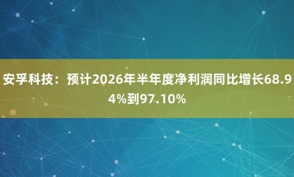 安孚科技：预计2026年半年度净利润同比增长68.94%到97.10%