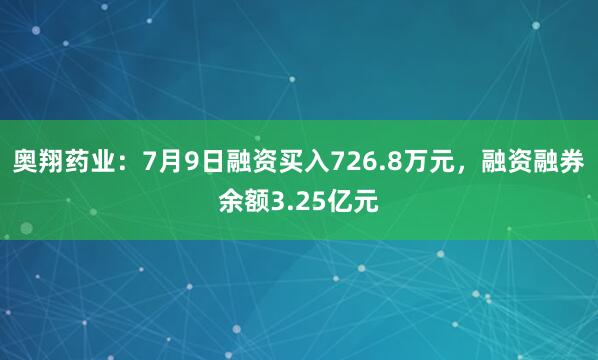 奥翔药业：7月9日融资买入726.8万元，融资融券余额3.25亿元