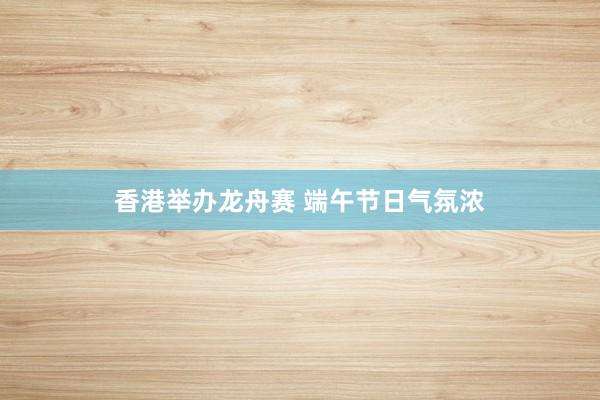 香港举办龙舟赛 端午节日气氛浓
