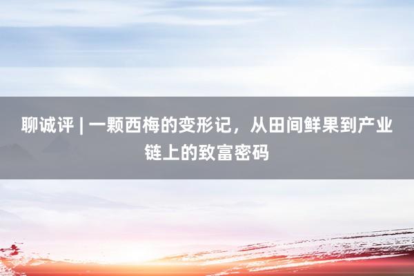 聊诚评 | 一颗西梅的变形记，从田间鲜果到产业链上的致富密码