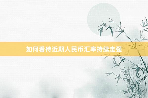 如何看待近期人民币汇率持续走强