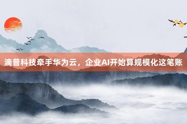 滴普科技牵手华为云，企业AI开始算规模化这笔账