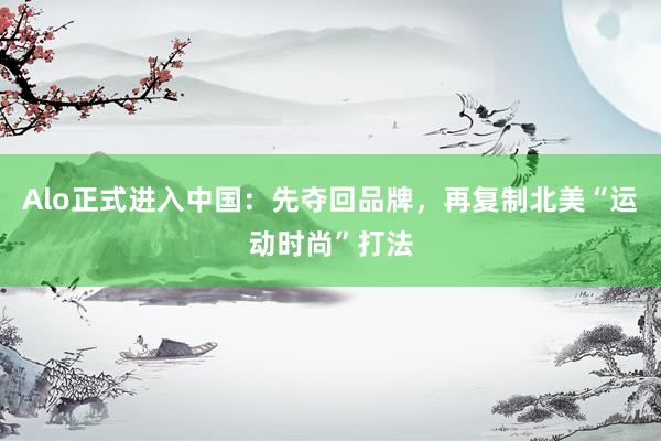 Alo正式进入中国：先夺回品牌，再复制北美“运动时尚”打法