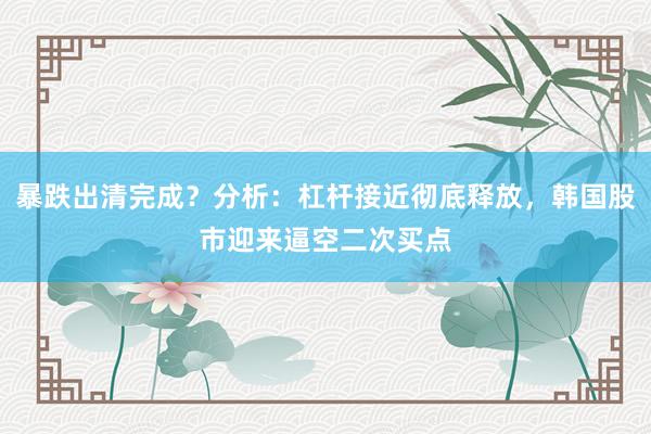 暴跌出清完成？分析：杠杆接近彻底释放，韩国股市迎来逼空二次买点