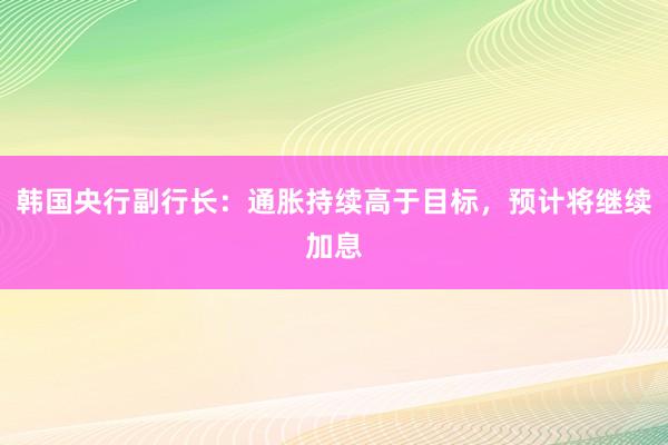 韩国央行副行长：通胀持续高于目标，预计将继续加息