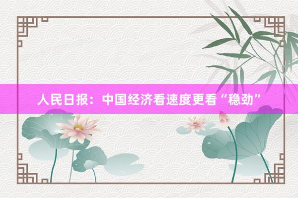 人民日报：中国经济看速度更看“稳劲”