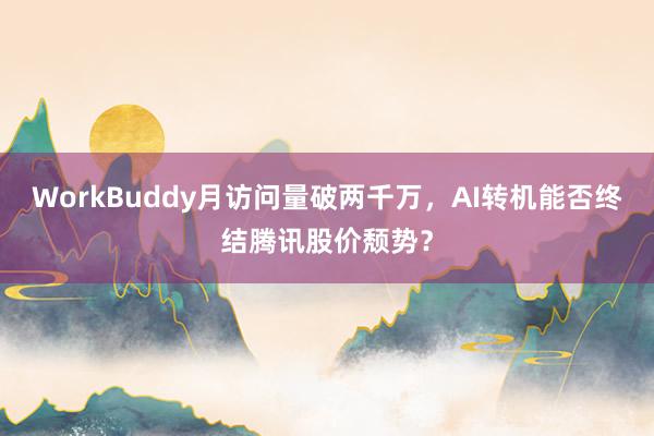 WorkBuddy月访问量破两千万，AI转机能否终结腾讯股价颓势？