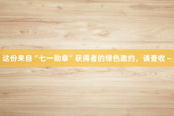 这份来自“七一勋章”获得者的绿色邀约，请查收～