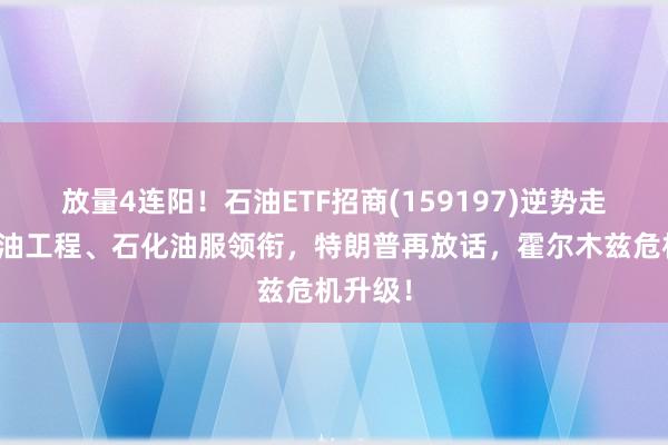放量4连阳！石油ETF招商(159197)逆势走强！海油工程、石化油服领衔，特朗普再放话，霍尔木兹危机升级！