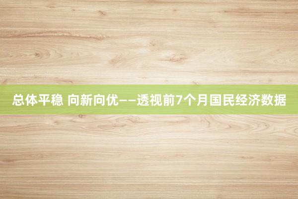 总体平稳 向新向优——透视前7个月国民经济数据