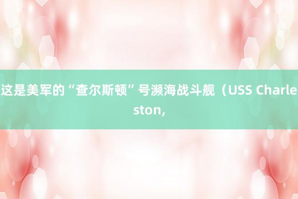 这是美军的“查尔斯顿”号濒海战斗舰（USS Charleston,