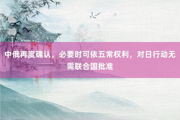 中俄再度确认，必要时可依五常权利，对日行动无需联合国批准