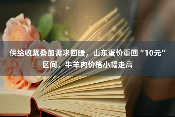 供给收紧叠加需求回暖，山东蛋价重回“10元”区间，牛羊肉价格小幅走高