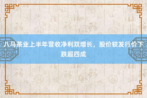 八马茶业上半年营收净利双增长，股价较发行价下跌超四成