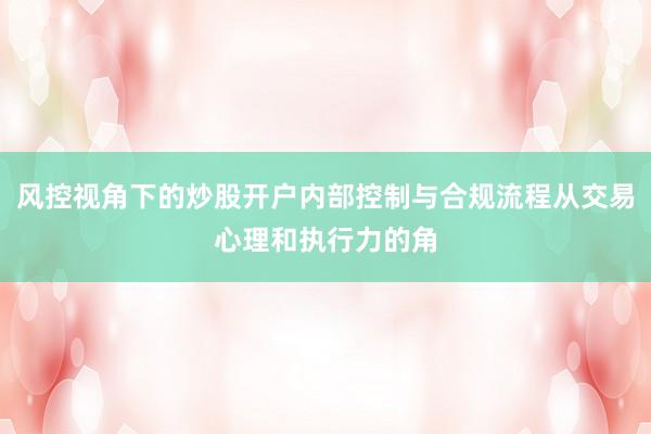 风控视角下的炒股开户内部控制与合规流程从交易心理和执行力的角