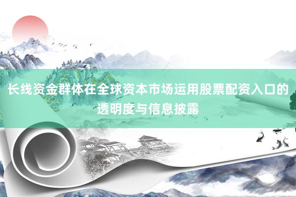 长线资金群体在全球资本市场运用股票配资入口的透明度与信息披露