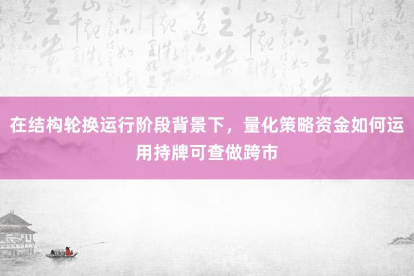 在结构轮换运行阶段背景下，量化策略资金如何运用持牌可查做跨市