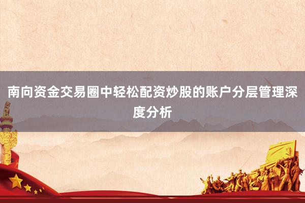 南向资金交易圈中轻松配资炒股的账户分层管理深度分析