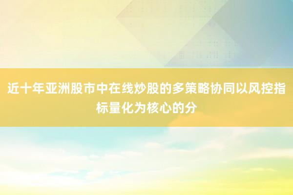 近十年亚洲股市中在线炒股的多策略协同以风控指标量化为核心的分