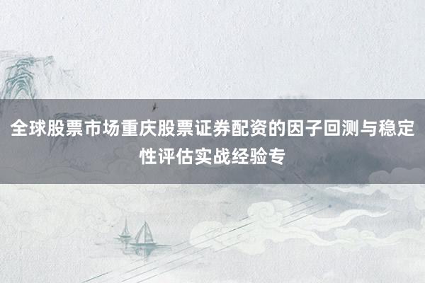 全球股票市场重庆股票证券配资的因子回测与稳定性评估实战经验专