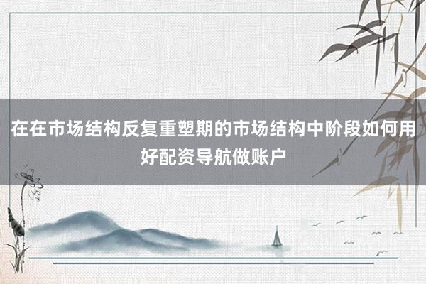 在在市场结构反复重塑期的市场结构中阶段如何用好配资导航做账户