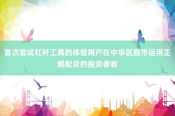 首次尝试杠杆工具的体验用户在中华区股市运用正规配资的投资者教