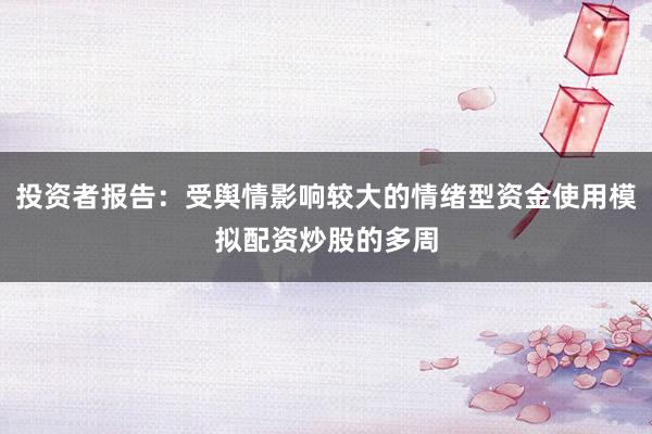 投资者报告：受舆情影响较大的情绪型资金使用模拟配资炒股的多周