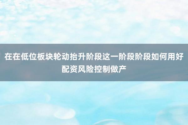在在低位板块轮动抬升阶段这一阶段阶段如何用好配资风险控制做产