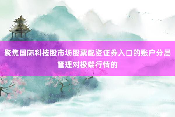 聚焦国际科技股市场股票配资证券入口的账户分层管理对极端行情的