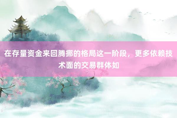 在存量资金来回腾挪的格局这一阶段，更多依赖技术面的交易群体如