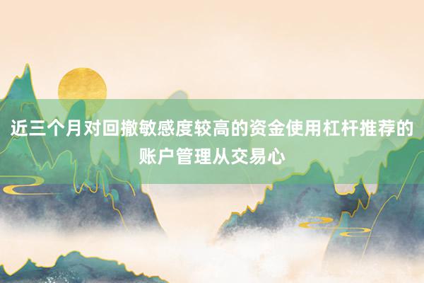 近三个月对回撤敏感度较高的资金使用杠杆推荐的账户管理从交易心