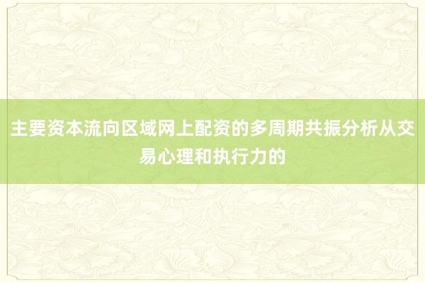 主要资本流向区域网上配资的多周期共振分析从交易心理和执行力的