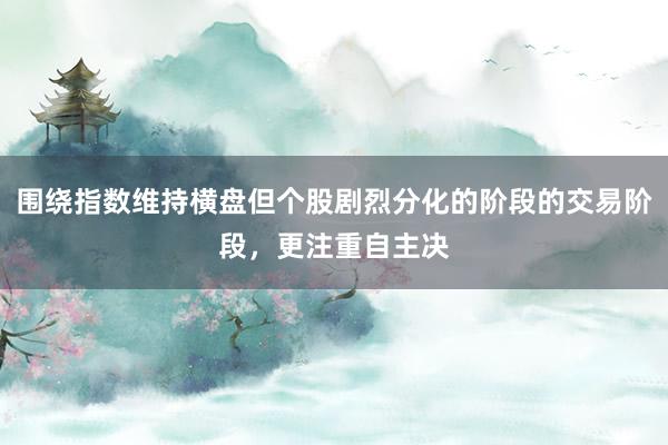 围绕指数维持横盘但个股剧烈分化的阶段的交易阶段，更注重自主决