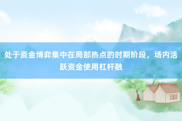 处于资金博弈集中在局部热点的时期阶段，场内活跃资金使用杠杆融