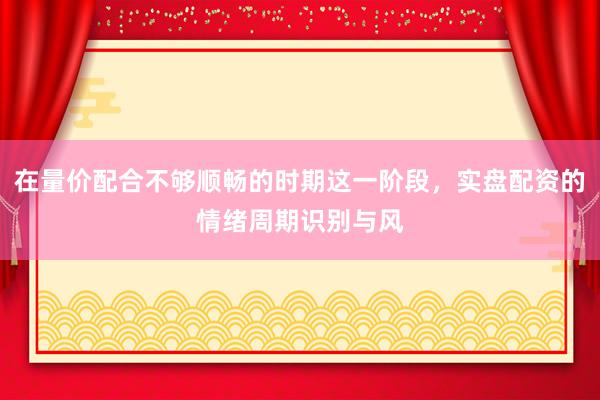 在量价配合不够顺畅的时期这一阶段，实盘配资的情绪周期识别与风
